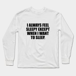 I always feel sleepy except when I want to sleep Long Sleeve T-Shirt